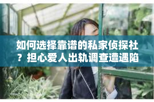 如何选择靠谱的私家侦探社？担心爱人出轨调查遭遇陷阱怎么办？