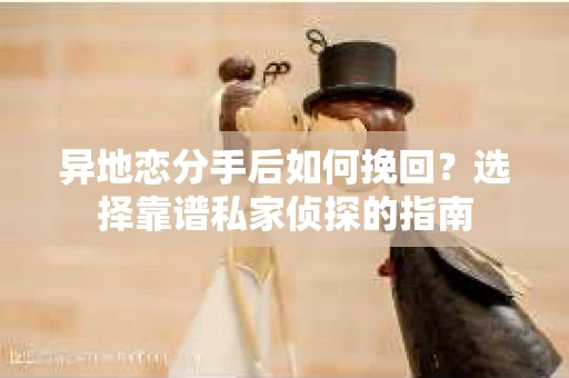 异地恋分手后如何挽回？选择靠谱私家侦探的指南
