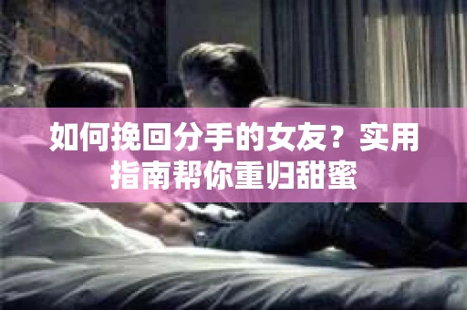 如何挽回分手的女友？实用指南帮你重归甜蜜