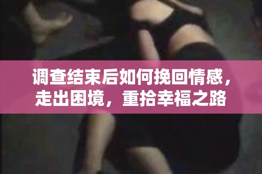 调查结束后如何挽回情感，走出困境，重拾幸福之路