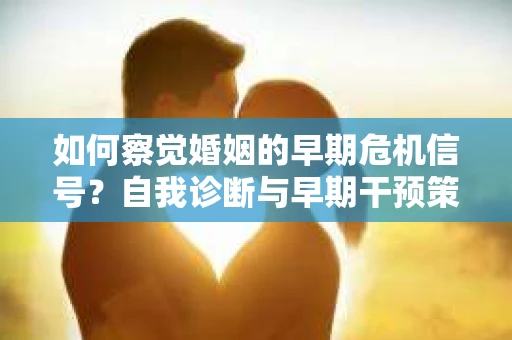 如何察觉婚姻的早期危机信号？自我诊断与早期干预策略