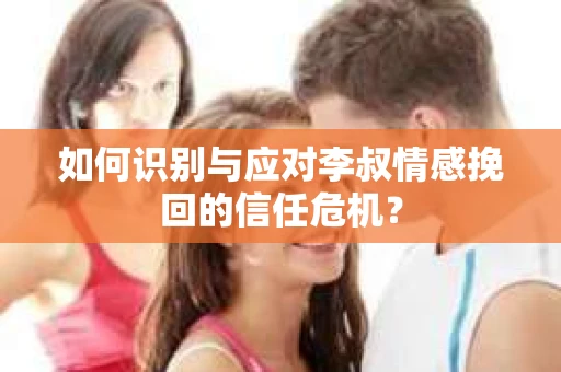 如何识别与应对李叔情感挽回的信任危机？