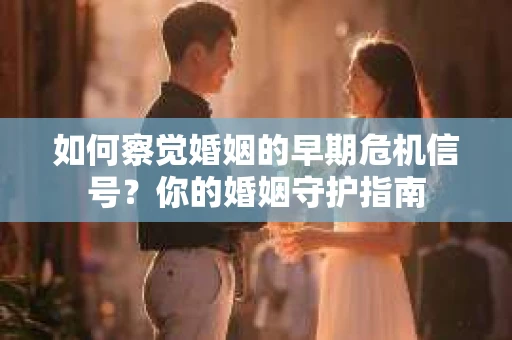 如何察觉婚姻的早期危机信号？你的婚姻守护指南