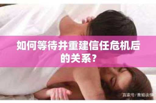 如何等待并重建信任危机后的关系？