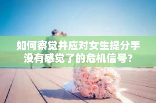 如何察觉并应对女生提分手没有感觉了的危机信号？