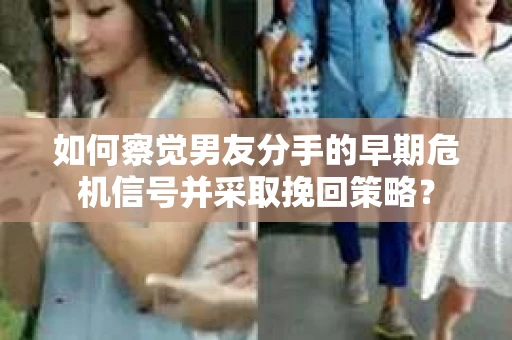 如何察觉男友分手的早期危机信号并采取挽回策略？