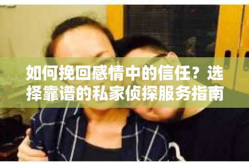 如何挽回感情中的信任？选择靠谱的私家侦探服务指南