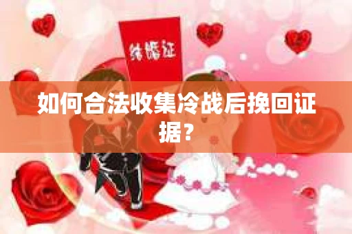 如何合法收集冷战后挽回证据？
