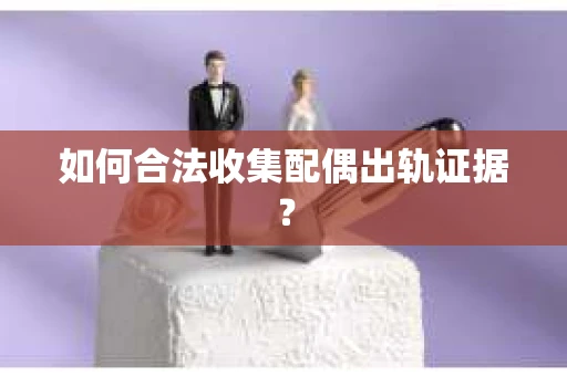如何合法收集配偶出轨证据？