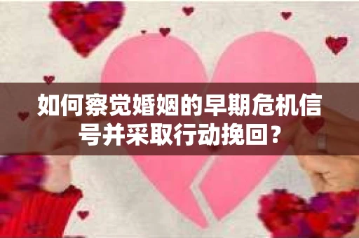 如何察觉婚姻的早期危机信号并采取行动挽回？