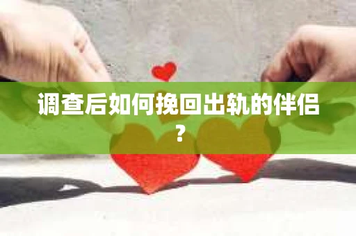 调查后如何挽回出轨的伴侣？