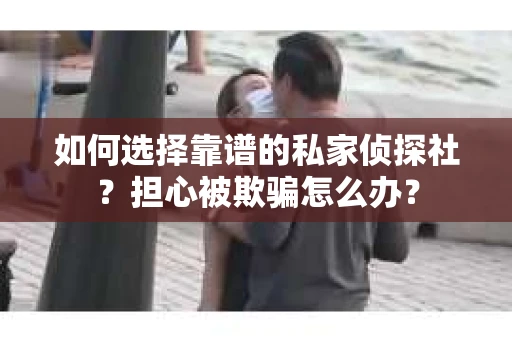 如何选择靠谱的私家侦探社？担心被欺骗怎么办？