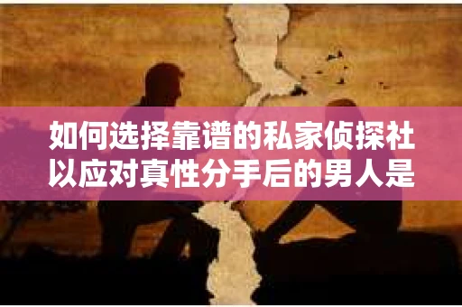 如何选择靠谱的私家侦探社以应对真性分手后的男人是否会挽回问题？