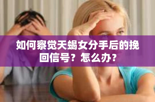 如何察觉天蝎女分手后的挽回信号？怎么办？