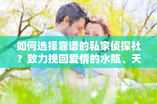 如何选择靠谱的私家侦探社？致力挽回爱情的水瓶、天秤男们看过来！