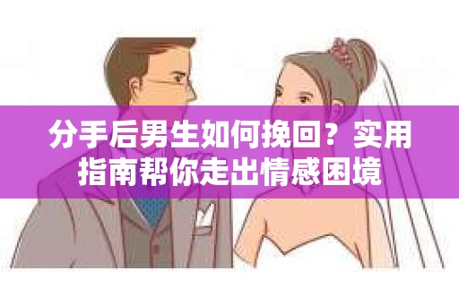 分手后男生如何挽回？实用指南帮你走出情感困境