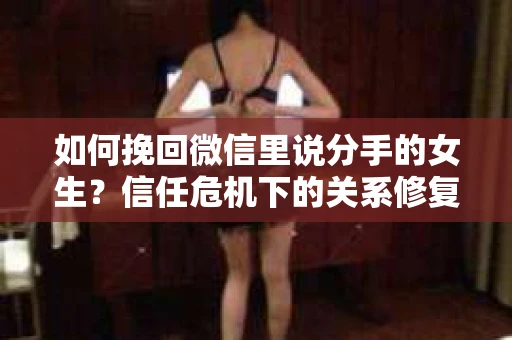 如何挽回微信里说分手的女生？信任危机下的关系修复策略
