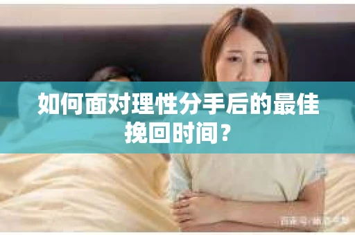 如何面对理性分手后的最佳挽回时间？