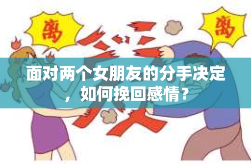 面对两个女朋友的分手决定，如何挽回感情？