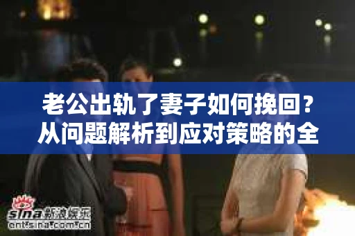 老公出轨了妻子如何挽回？从问题解析到应对策略的全面指南