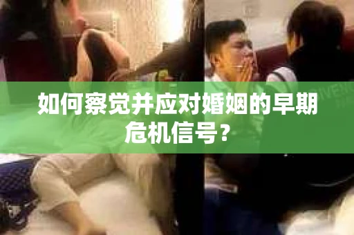如何察觉并应对婚姻的早期危机信号？