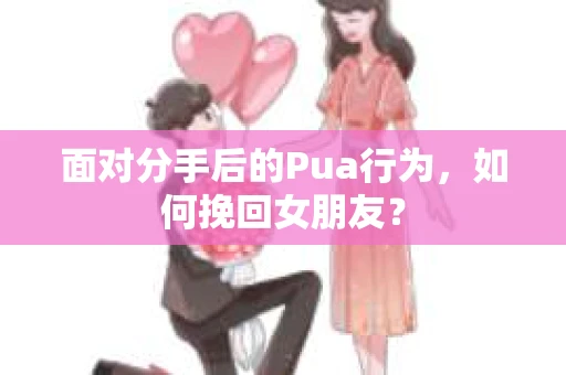 面对分手后的Pua行为，如何挽回女朋友？