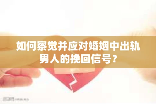如何察觉并应对婚姻中出轨男人的挽回信号？