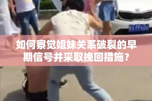 如何察觉姐妹关系破裂的早期信号并采取挽回措施？