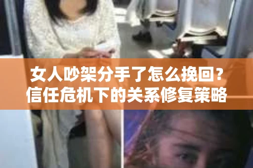 女人吵架分手了怎么挽回？信任危机下的关系修复策略