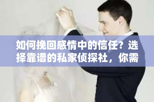 如何挽回感情中的信任？选择靠谱的私家侦探社，你需要知道这些