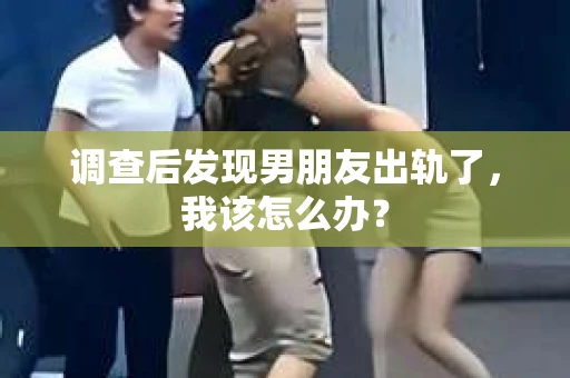 调查后发现男朋友出轨了，我该怎么办？