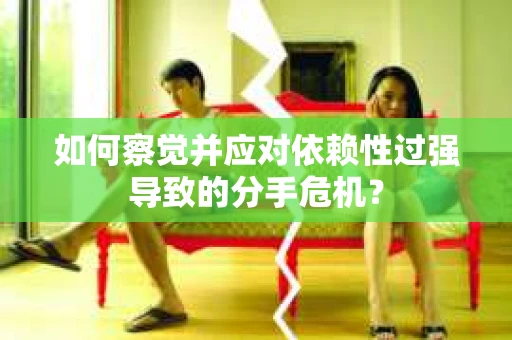 如何察觉并应对依赖性过强导致的分手危机？