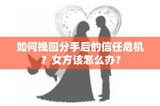 如何挽回分手后的信任危机？女方该怎么办？