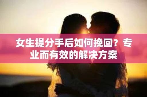 女生提分手后如何挽回？专业而有效的解决方案