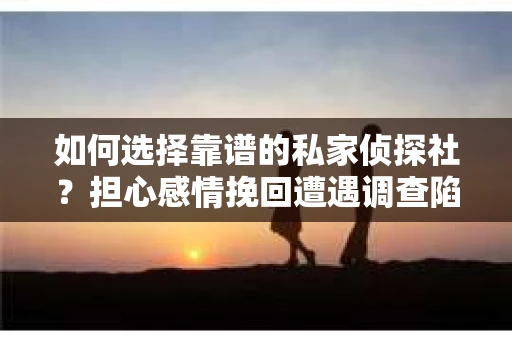 如何选择靠谱的私家侦探社？担心感情挽回遭遇调查陷阱怎么办？