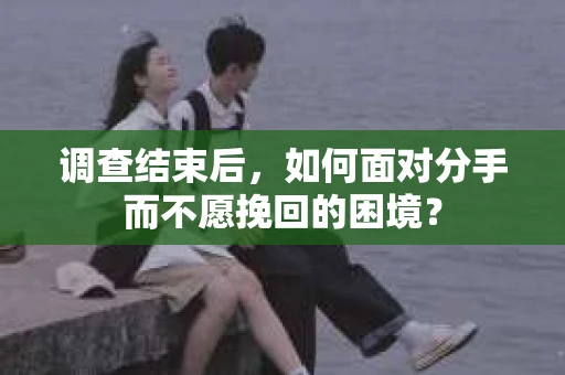 调查结束后，如何面对分手而不愿挽回的困境？