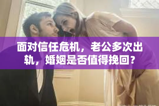 面对信任危机，老公多次出轨，婚姻是否值得挽回？