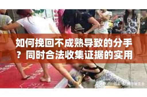 如何挽回不成熟导致的分手？同时合法收集证据的实用指南