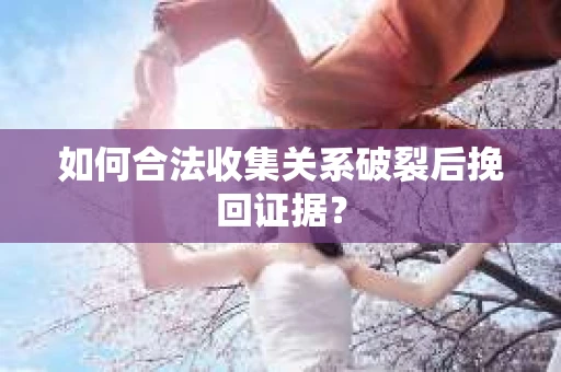 如何合法收集关系破裂后挽回证据？