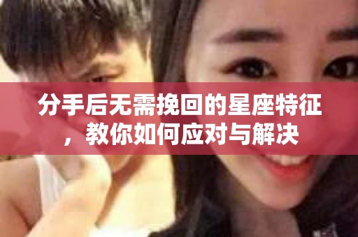 分手后无需挽回的星座特征，教你如何应对与解决