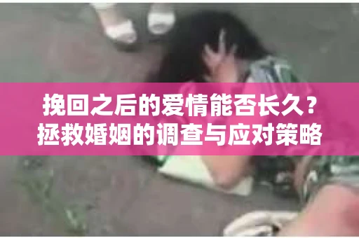 挽回之后的爱情能否长久？拯救婚姻的调查与应对策略