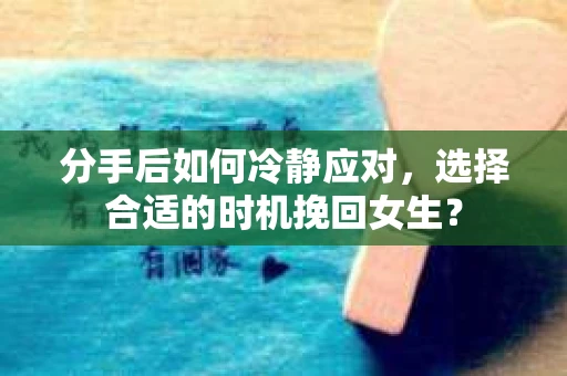 分手后如何冷静应对，选择合适的时机挽回女生？