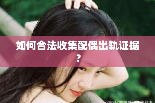 如何合法收集配偶出轨证据？