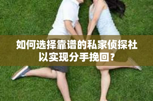 如何选择靠谱的私家侦探社以实现分手挽回？