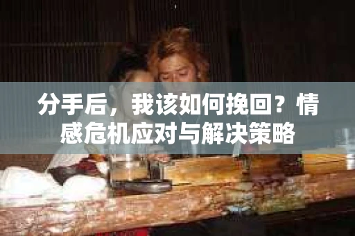 分手后，我该如何挽回？情感危机应对与解决策略