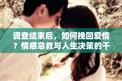 调查结束后，如何挽回爱情？情感急救与人生决策的干货指南