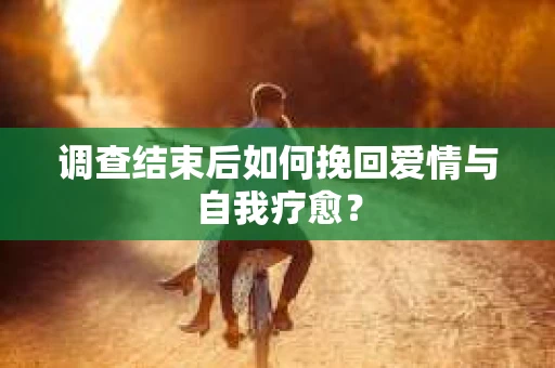 调查结束后如何挽回爱情与自我疗愈？