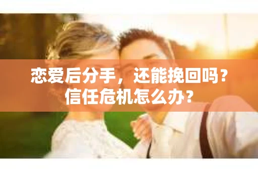 恋爱后分手，还能挽回吗？信任危机怎么办？