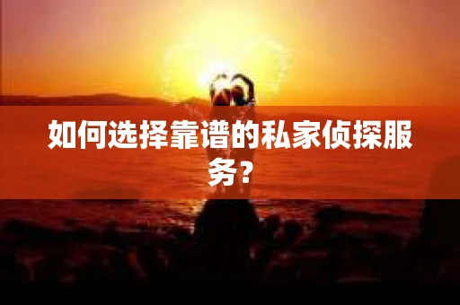 如何选择靠谱的私家侦探服务？