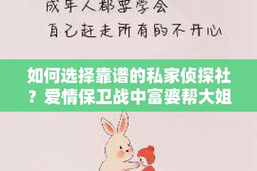 如何选择靠谱的私家侦探社？爱情保卫战中富婆帮大姐挽回的明智之选